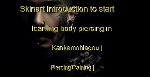 Skinart Introduction to start learning body piercing in Kankamobiagou | PiercingTraining | PiercingClasses | SkinartTraining-Togo